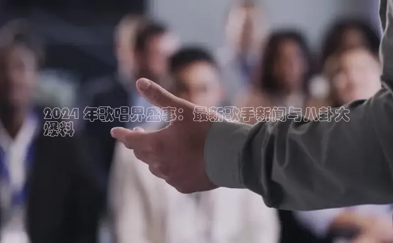 意昂4京东2024 年歌唱界盛事：最新歌手新闻与八卦大
爆料