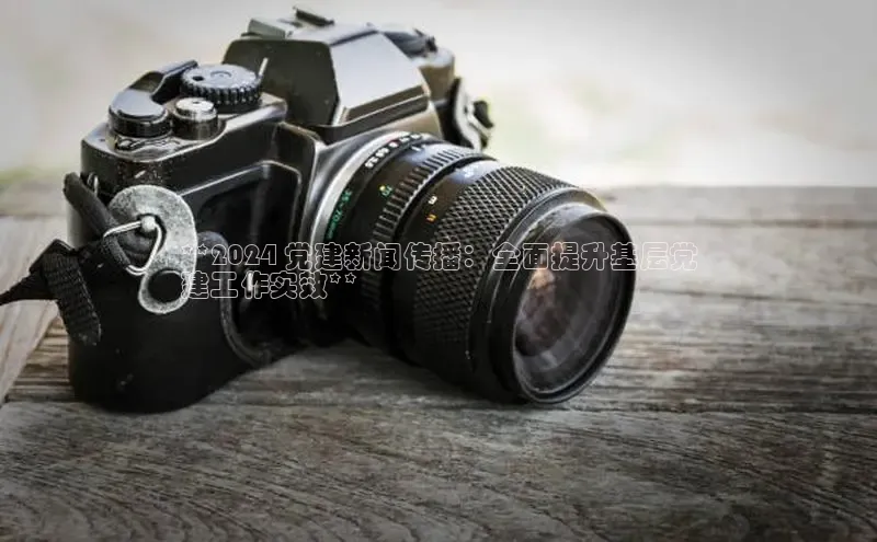 EON体育4巴美列捷福**2024 党建新闻传播：全面提升基层党
建工作实效**