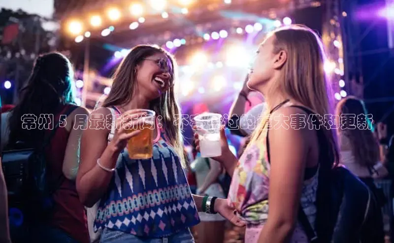 意昂体育4阿里尔公司常州 5 月最新新闻：不容错过的重大事件和更新