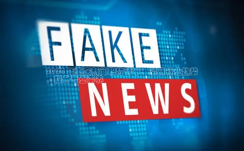 意昂体育4百度手机助手2024 年重庆新闻职称评审：紧跟行业趋势
，提升专业素养