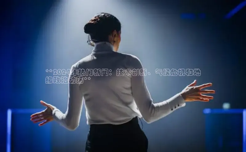 EON4官网度小满理财**2024年热门新闻：技术创新、气候危机和地
缘政治动荡**