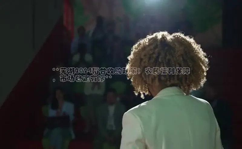 意昂4京东**芜湖2024稻谷收购政策：农民福利保障
，市场稳定有序**