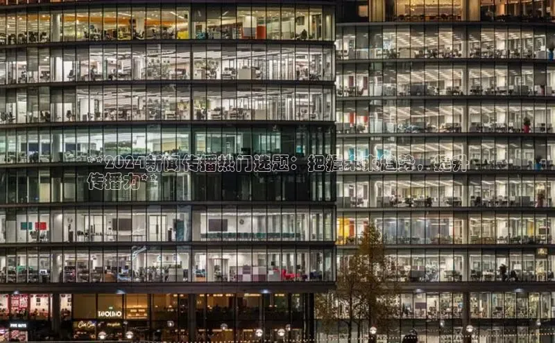 意昂体育4招商华扬联众**2024新闻传播热门选题：把握未来趋势，提升
传播力**