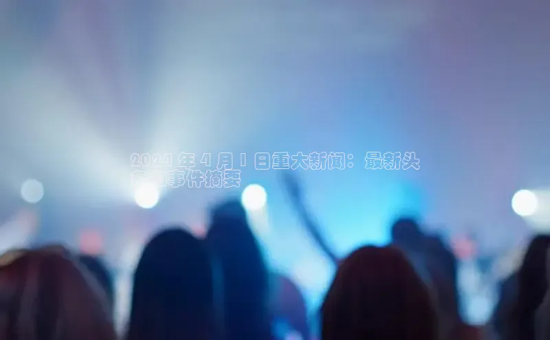 EON体育4登录哇咔哇咔文化2024 年 4 月 1 日重大新闻：最新头
条和事件摘要