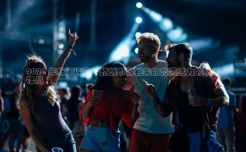 意昂4京东2024 年新闻评论：预测即将到来的充满活力的新闻
格局