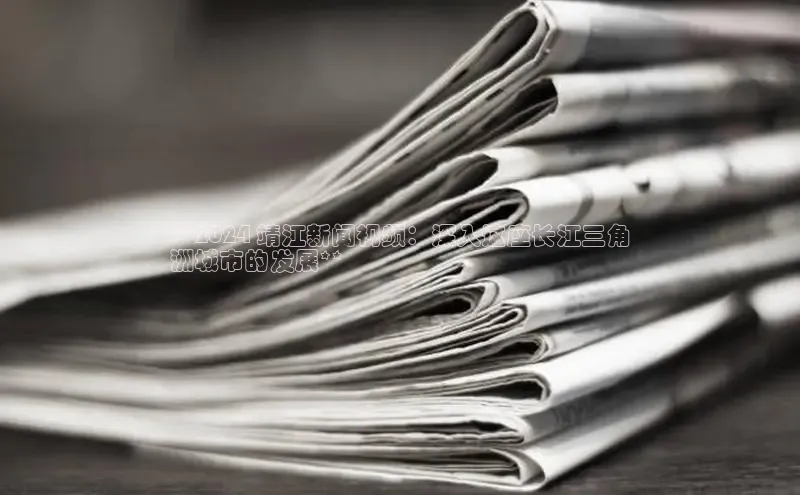 意昂4代理普信公司**2024 靖江新闻视频：深入这座长江三角
洲城市的发展**