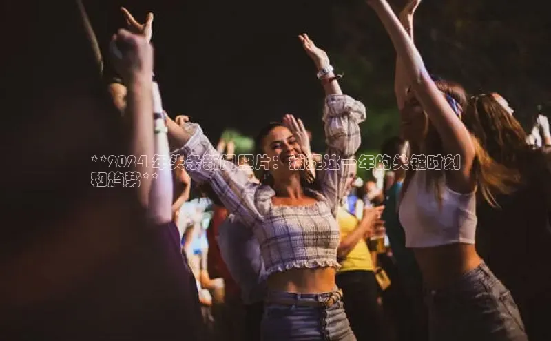 EON体育4携程**2024 年头条新闻照片：捕捉这一年的关键时刻
和趋势**