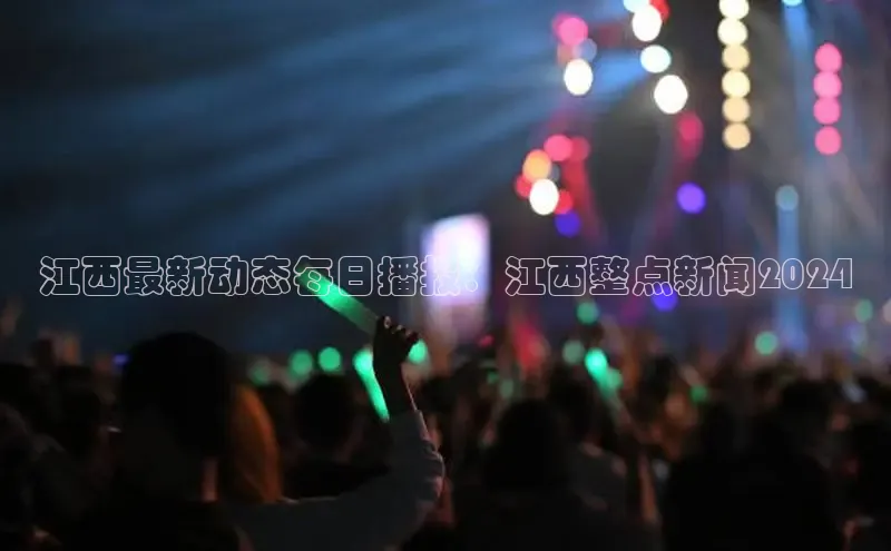 意昂体育4百度健康江西最新动态每日播报：江西整点新闻2024
