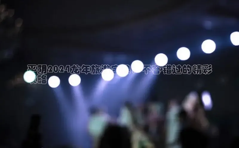 意昂体育4招商百度搜索资源平台平阴2024龙年旅游宝典：不容错过的精彩
攻略