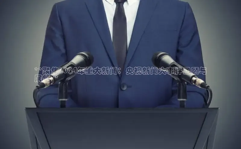意昂体育4百度健康**聚焦2024年重大新闻：央视新闻大事件回顾与
展望**
