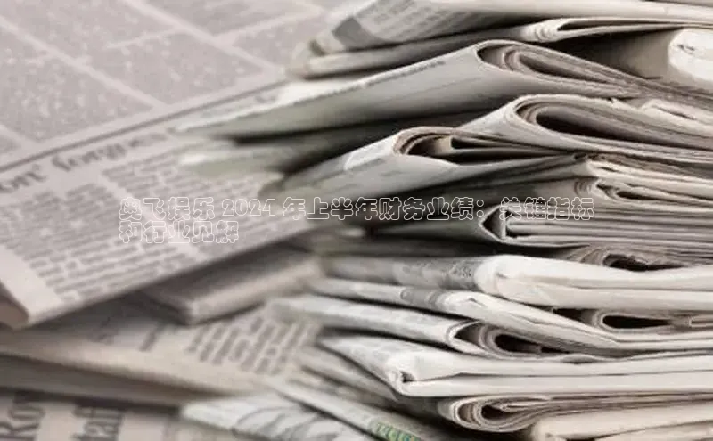 意昂体育4阿里尔公司奥飞娱乐 2024 年上半年财务业绩：关键指标
和行业见解