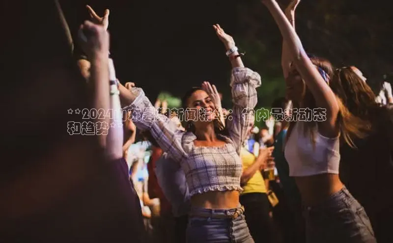 EON体育4巴美列捷福**2024山东暑期新闻精华：省内最新动态
和趋势**