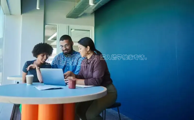 意昂4招商百度大脑**檀健次的娱乐宇宙：深入橘子独家专访，
 2024 年荣耀之旅**