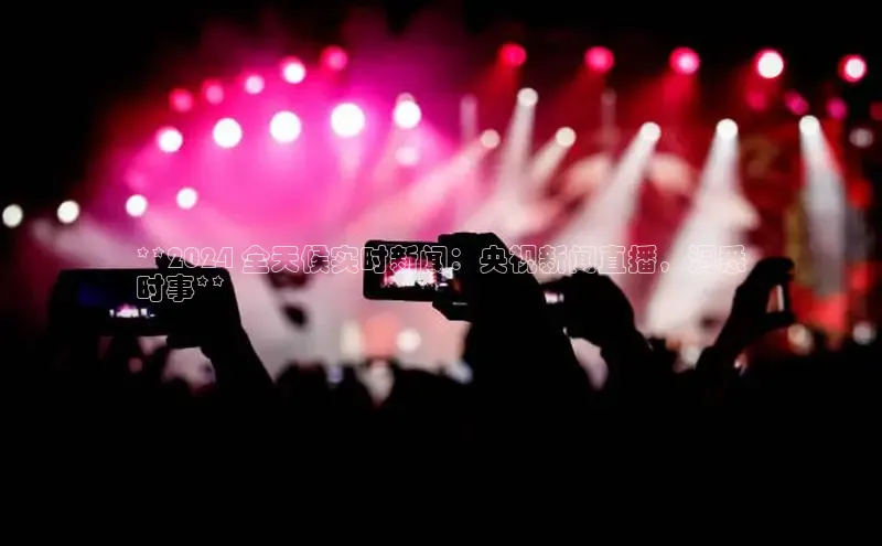 意昂体育4官网百度智能云**2024 全天候实时新闻：央视新闻直播，洞悉
时事**