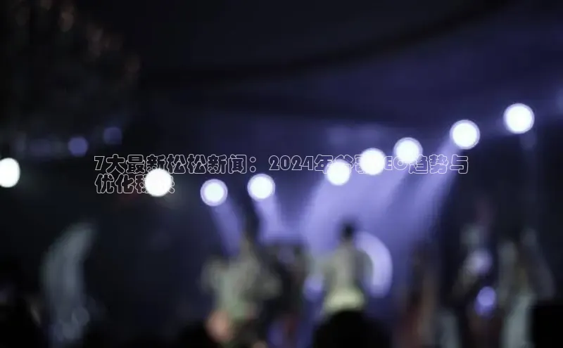 EON体育4登录金山办公7大最新松松新闻：2024年谷歌SEO趋势与
优化秘诀