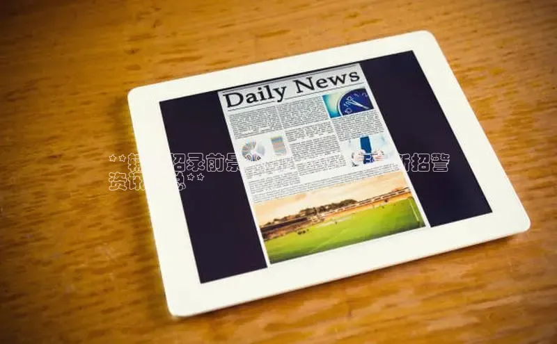 意昂4官网百度翻译**辅警招录前景光明！2024 年最新招警
资讯汇总**