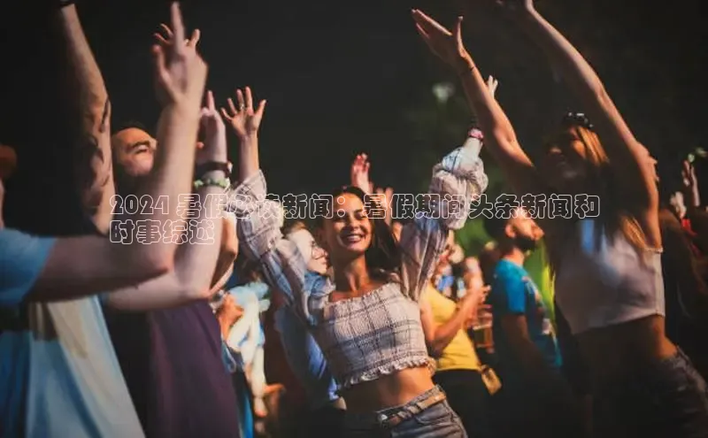 意昂4百度游戏2024 暑假必读新闻：暑假期间头条新闻和
时事综述