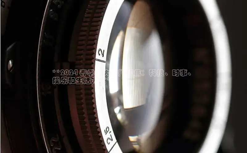 意昂4网易**2024 春季重大新闻聚焦：科技、时事、
娱乐和生活方式**