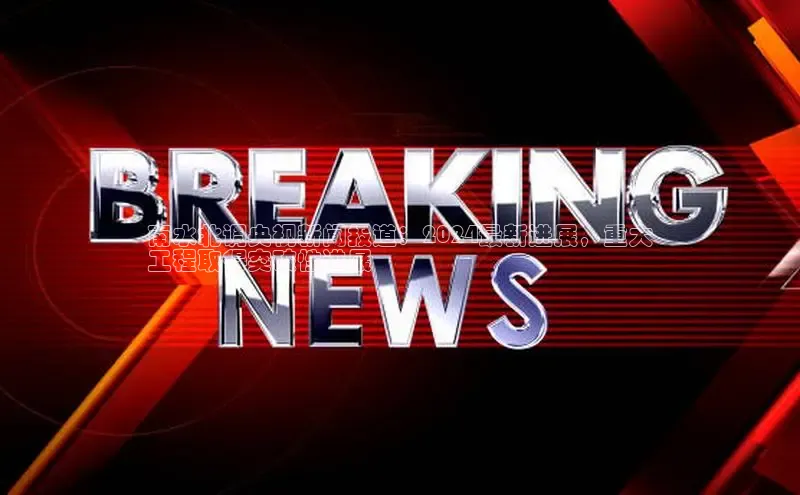 EON体育4登录哇咔哇咔文化南水北调央视新闻报道：2024最新进展，重大
工程取得突破性进展