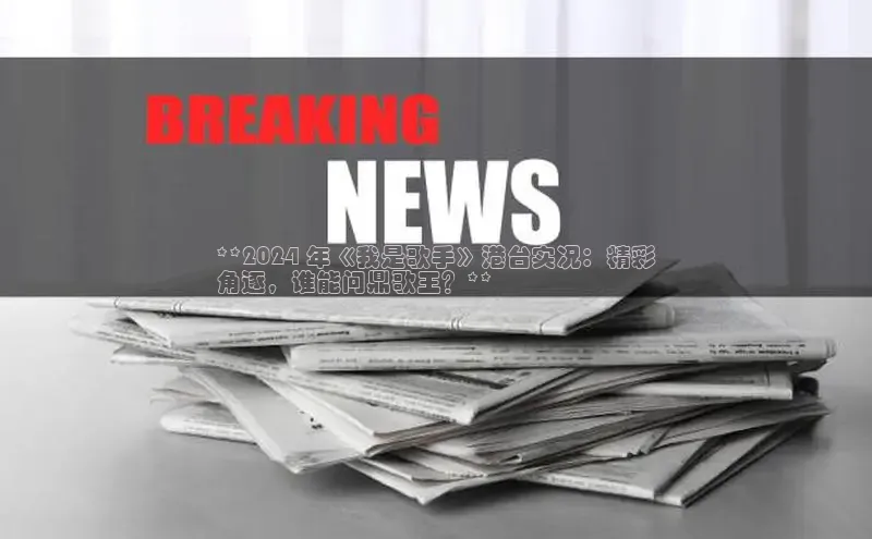 意昂4网易**2024 年《我是歌手》港台实况：精彩
角逐，谁能问鼎歌王？**