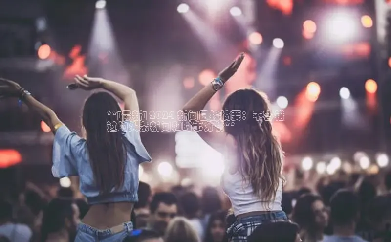 意昂4代理云创智行**[最新] 2024 新闻日报摘要：不容错
过的头条新闻和时事分析**