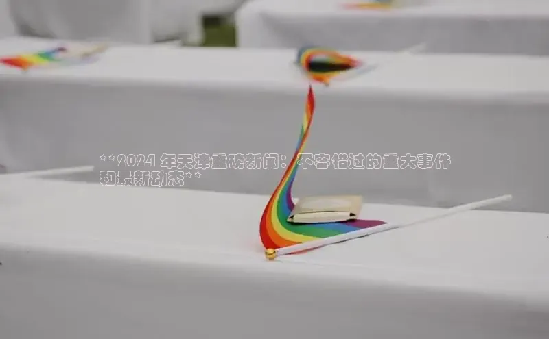 EON体育4登录哇咔哇咔文化**2024 年天津重磅新闻：不容错过的重大事件
和最新动态**