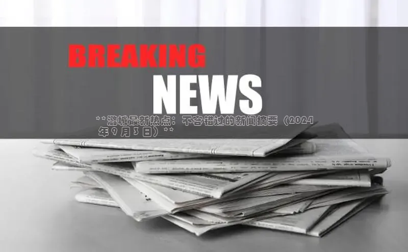 意昂体育4代理中海达**潞城最新热点：不容错过的新闻摘要（2024
 年 9 月 3 日）**