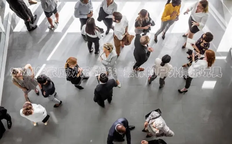 EON体育4登录哇咔哇咔文化2024年家庭欢乐时光：最棒的户外娱乐玩具