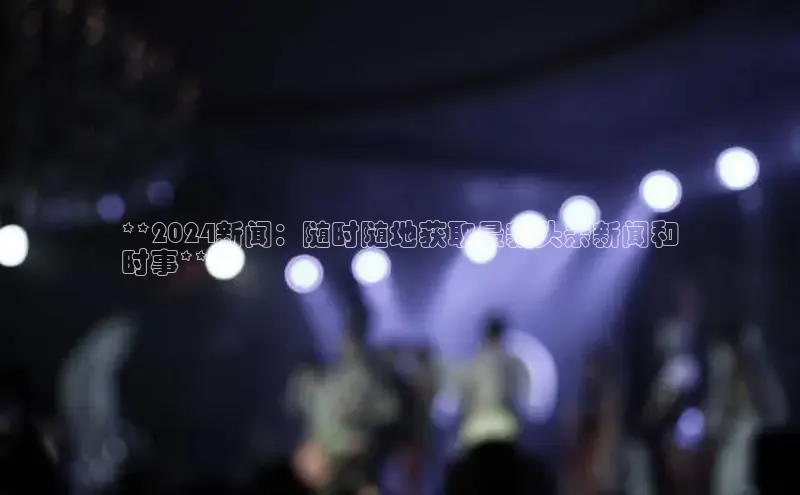 EON4招商视觉中国**2024新闻：随时随地获取最新头条新闻和
时事**