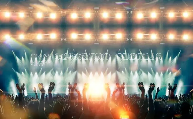 意昂4百度游戏**2024 年总统大选假新闻：识别虚假信息的
要点**