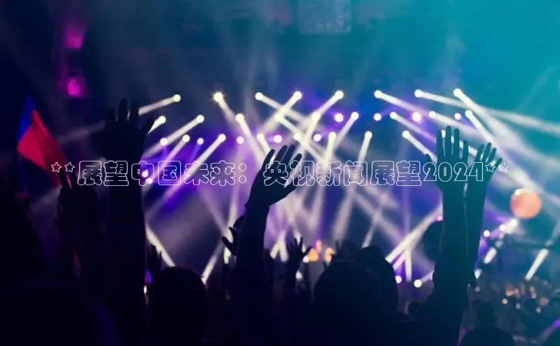 意昂4官网百度翻译**展望中国未来：央视新闻展望2024**