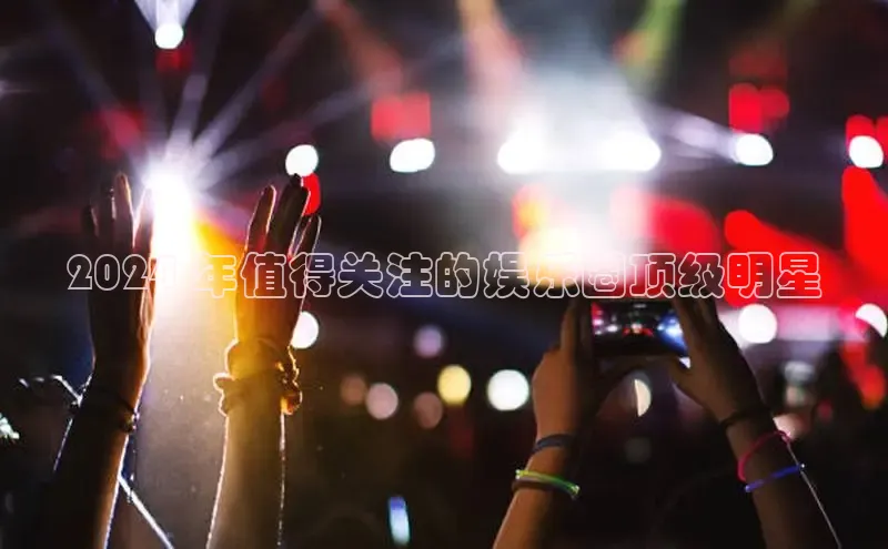 意昂体育4代理赛富乐斯2024 年值得关注的娱乐圈顶级明星