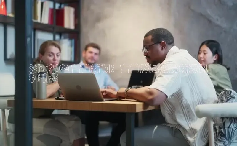 意昂体育4代理赛富乐斯湘西2024吉首新闻：吉首发展的最新资讯
和动态