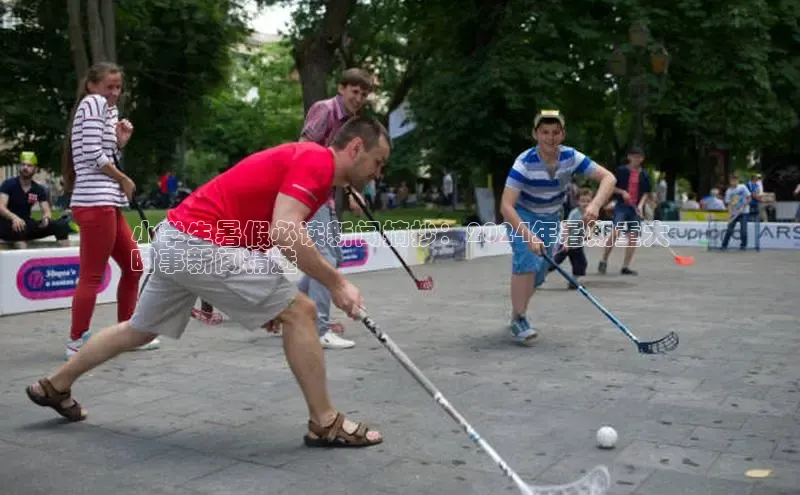 EON4登录天键股份小学生暑假必读新闻摘抄：2024年暑期重大
时事新闻精选