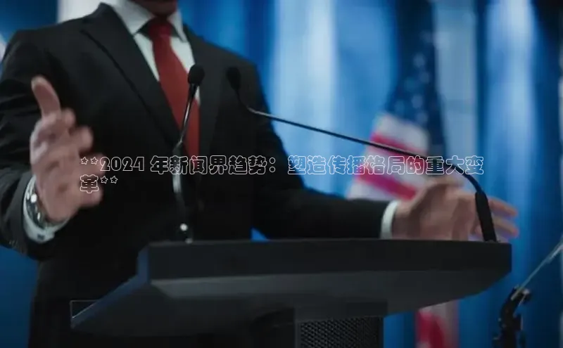 意昂4百度网盘企业版**2024 年新闻界趋势：塑造传播格局的重大变
革**