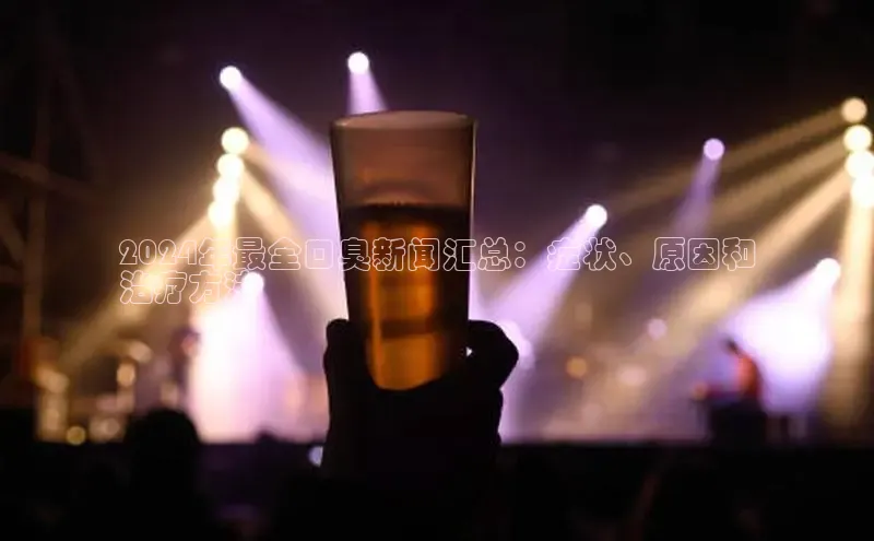 意昂体育4登录江铃新能源2024年最全口臭新闻汇总：症状、原因和
治疗方法