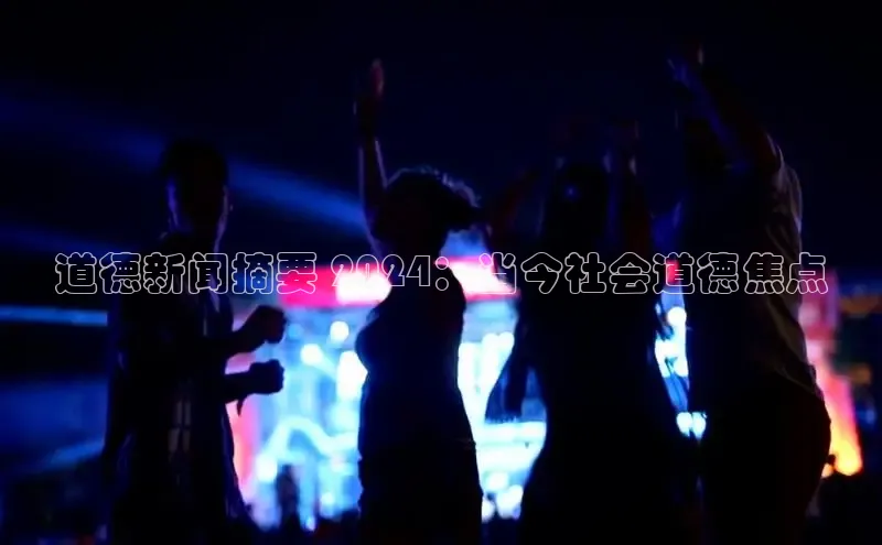 意昂4登录慧博云通道德新闻摘要 2024：当今社会道德焦点