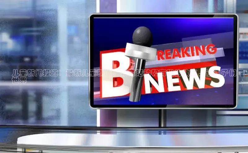 意昂体育4官网宇信科技儿童新闻报道：最新儿童新闻、教育活动和有趣的故事，让孩子们
世界