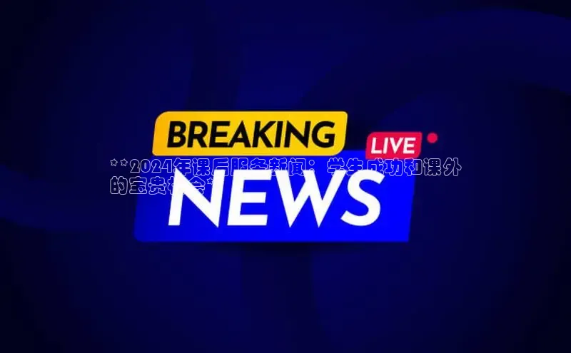 意昂4代理云创智行**2024年课后服务新闻：学生成功和课外
的宝贵机会**