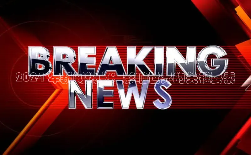 EON4官网颐驰 062024 年新闻热点：影响世界的关键要素