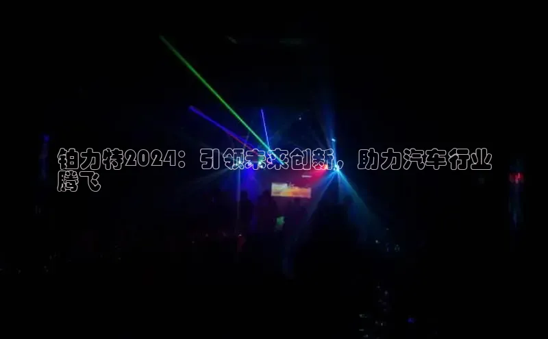 意昂4官网百度Apollo铂力特2024：引领未来创新，助力汽车行业
腾飞