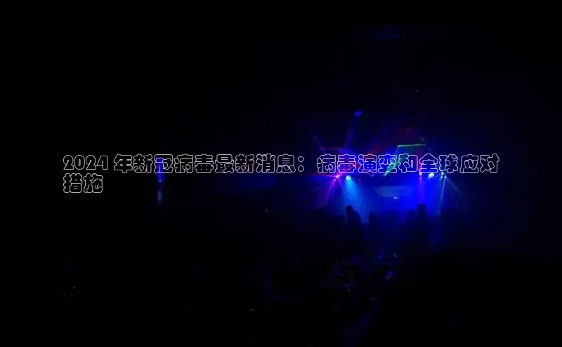 EON4小红书2024 年新冠病毒最新消息：病毒演变和全球应对
措施