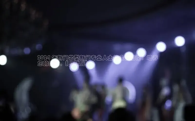 EON体育4登录百度教育2024 年新闻学型新闻专业人士的全面指南：培养
您的技能，把握机遇