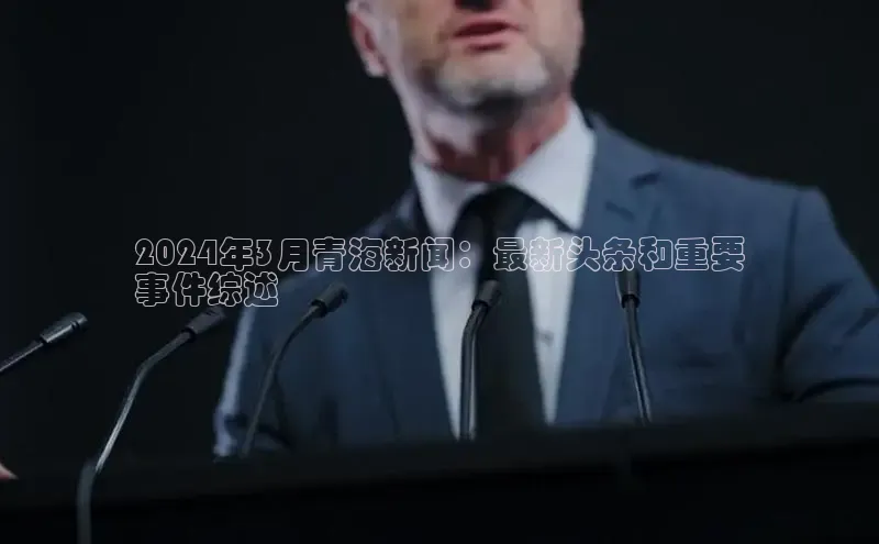 EON4登录百度社团赞助平台2024年3月青海新闻：最新头条和重要
事件综述