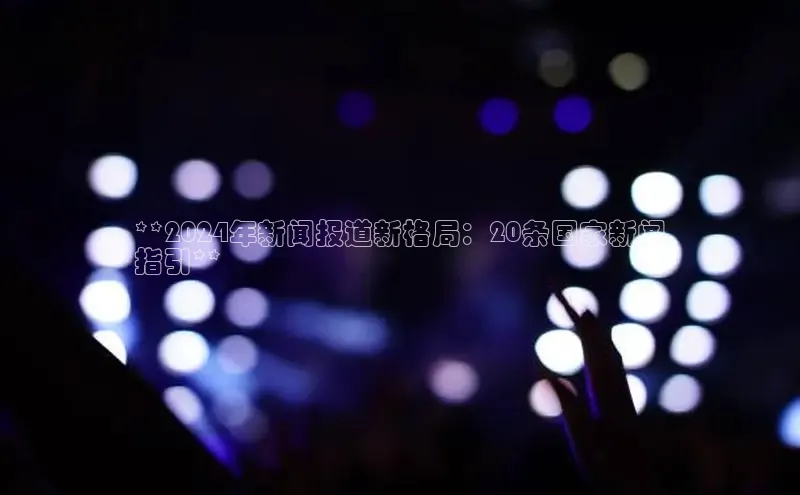 EON4雷柏科技**2024年新闻报道新格局：20条国家新闻
指引**