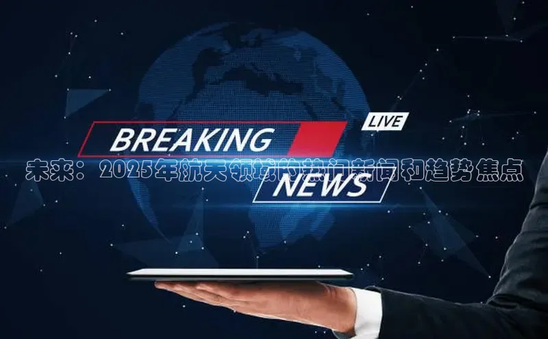 未来：2025年航天领域的热门新闻和趋势焦点