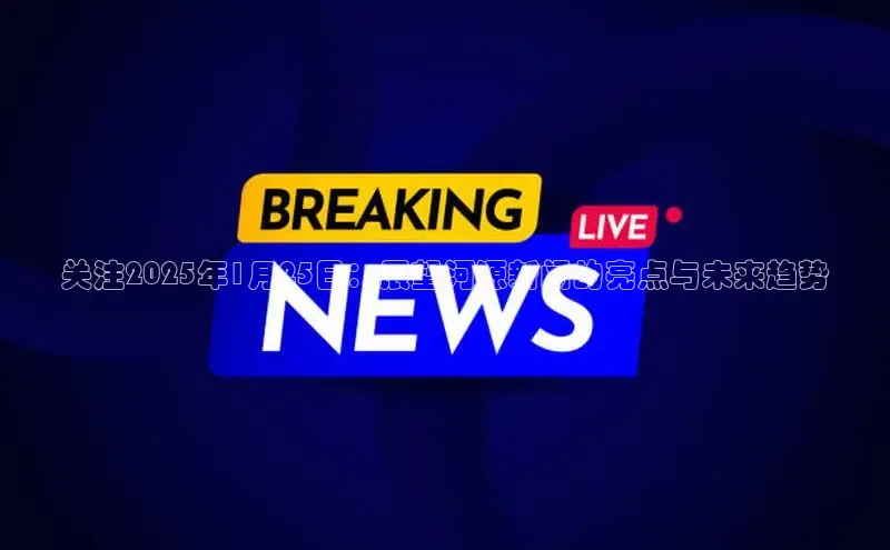 关注2025年1月25日：展望河源新闻的亮点与未来趋势
