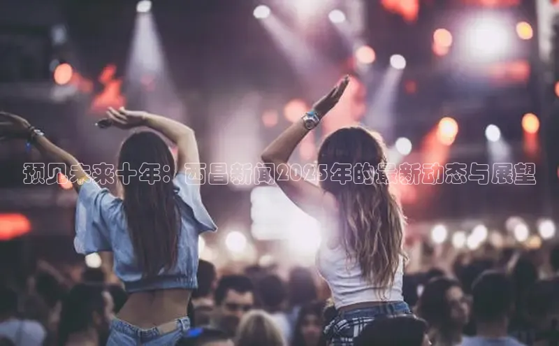 预见未来十年：西昌新闻2025年的最新动态与展望