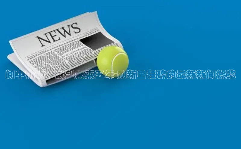 阆中机场：展望未来五年-刷新里程碑的最新新闻概览