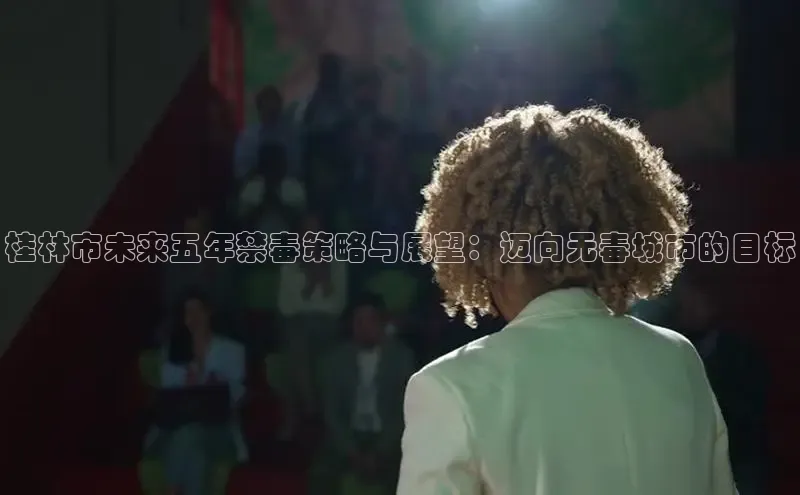 桂林市未来五年禁毒策略与展望：迈向无毒城市的目标